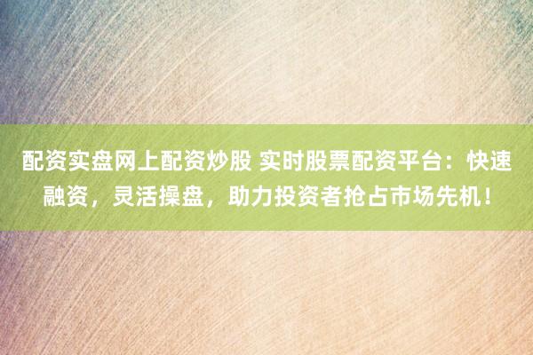 配资实盘网上配资炒股 实时股票配资平台：快速融资，灵活操盘，助力投资者抢占市场先机！