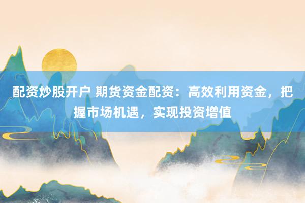 配资炒股开户 期货资金配资：高效利用资金，把握市场机遇，实现投资增值