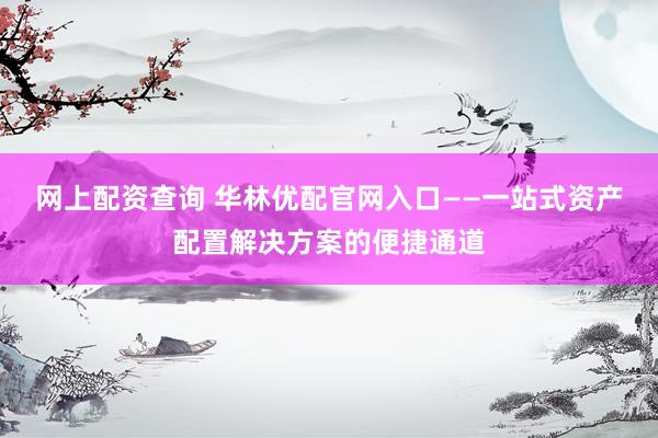 网上配资查询 华林优配官网入口——一站式资产配置解决方案的便捷通道