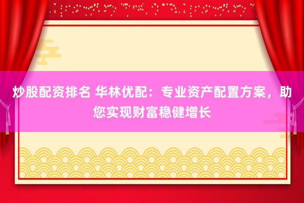 炒股配资排名 华林优配：专业资产配置方案，助您实现财富稳健增长
