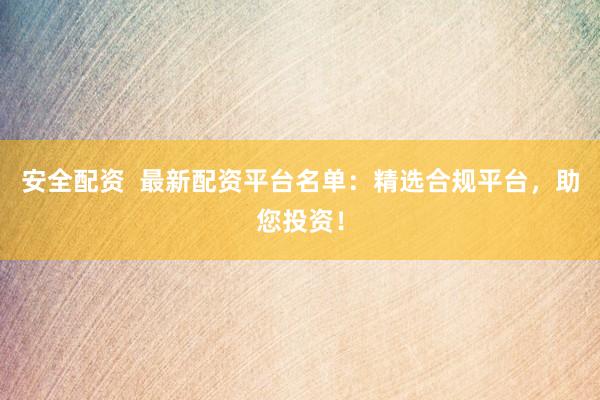 安全配资  最新配资平台名单：精选合规平台，助您投资！