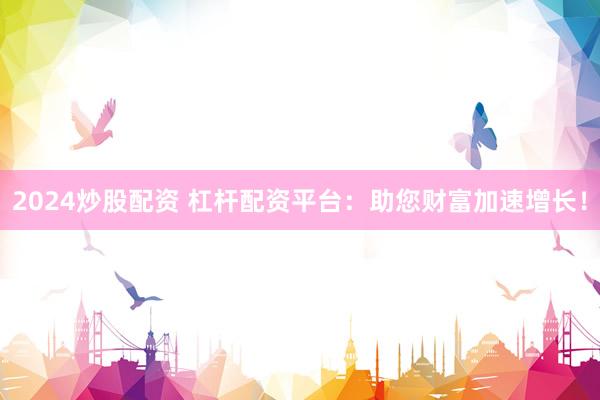 2024炒股配资 杠杆配资平台：助您财富加速增长！