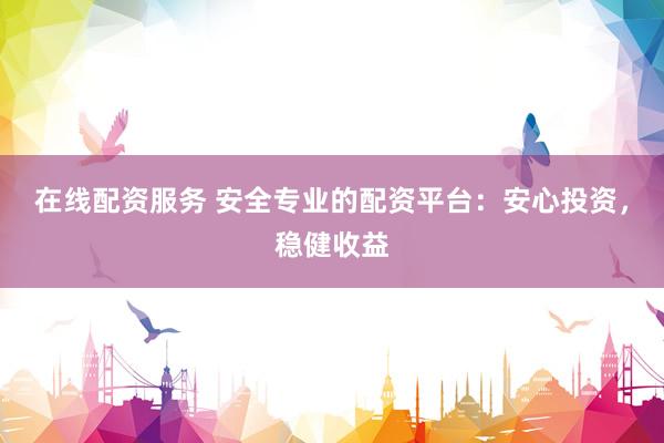 在线配资服务 安全专业的配资平台：安心投资，稳健收益