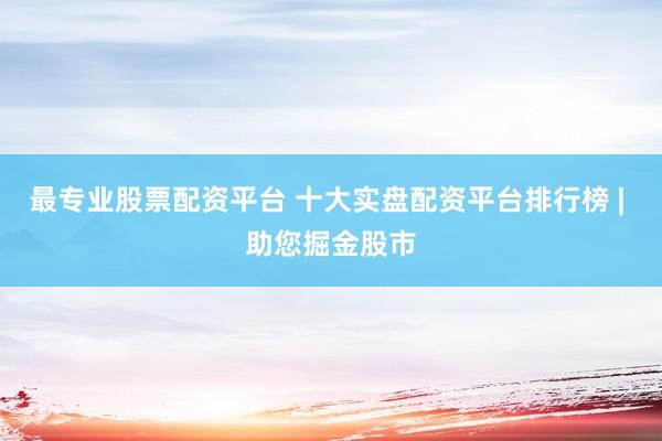 最专业股票配资平台 十大实盘配资平台排行榜 | 助您掘金股市