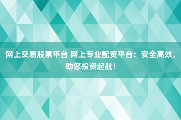 网上交易股票平台 网上专业配资平台：安全高效，助您投资起航！