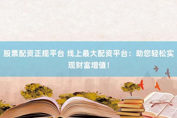 股票配资正规平台 线上最大配资平台：助您轻松实现财富增值！