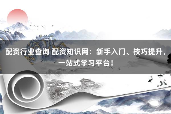 配资行业查询 配资知识网：新手入门、技巧提升，一站式学习平台！
