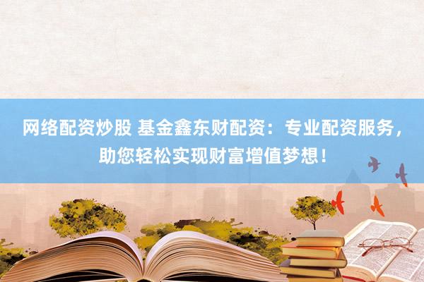 网络配资炒股 基金鑫东财配资：专业配资服务，助您轻松实现财富增值梦想！