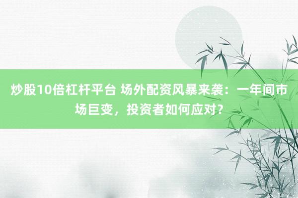 炒股10倍杠杆平台 场外配资风暴来袭：一年间市场巨变，投资者如何应对？