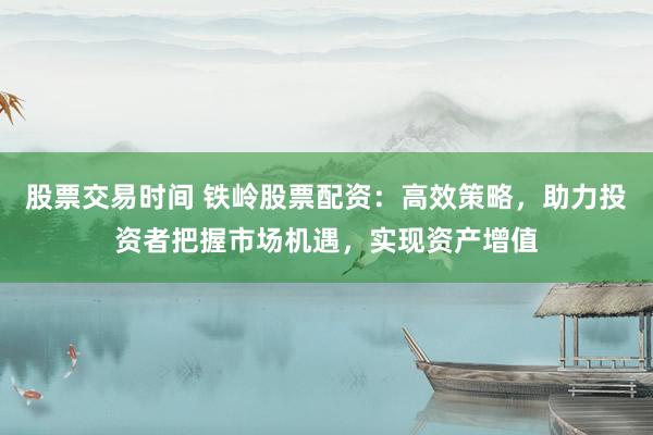 股票交易时间 铁岭股票配资：高效策略，助力投资者把握市场机遇，实现资产增值