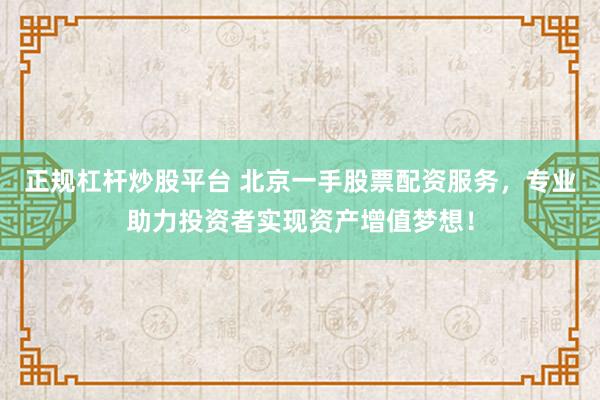 正规杠杆炒股平台 北京一手股票配资服务，专业助力投资者实现资产增值梦想！