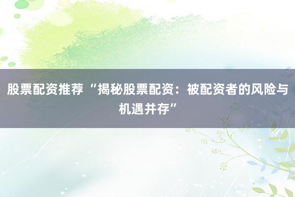 股票配资推荐 “揭秘股票配资：被配资者的风险与机遇并存”