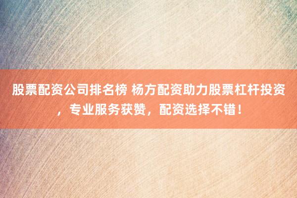 股票配资公司排名榜 杨方配资助力股票杠杆投资，专业服务获赞，配资选择不错！