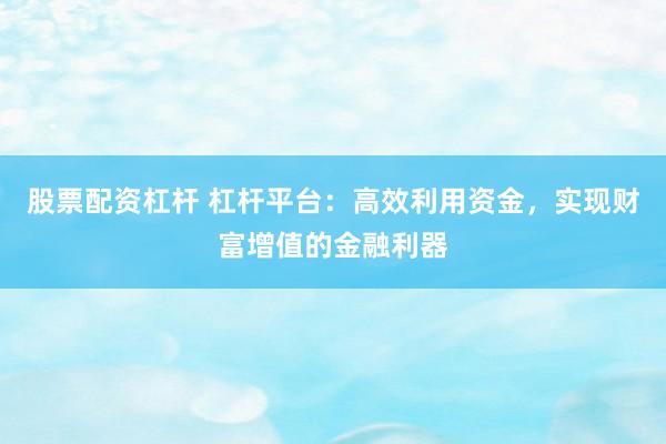 股票配资杠杆 杠杆平台：高效利用资金，实现财富增值的金融利器