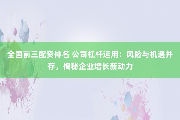 全国前三配资排名 公司杠杆运用：风险与机遇并存，揭秘企业增长新动力