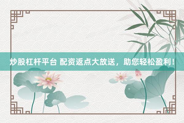 炒股杠杆平台 配资返点大放送，助您轻松盈利！