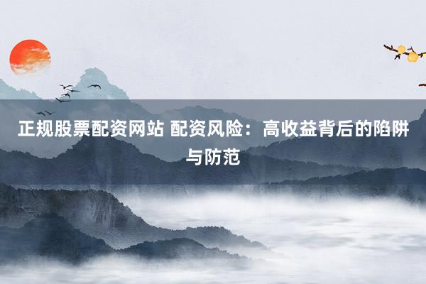 正规股票配资网站 配资风险：高收益背后的陷阱与防范
