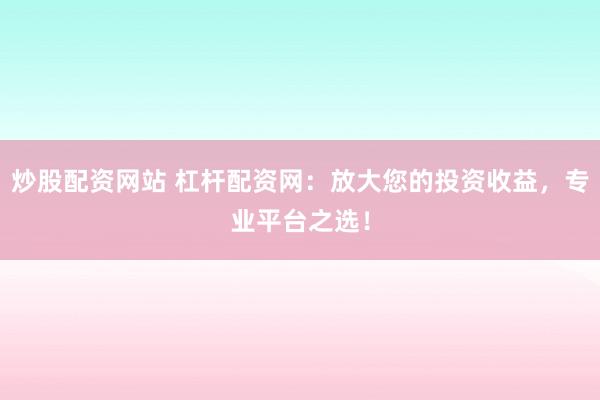 炒股配资网站 杠杆配资网：放大您的投资收益，专业平台之选！