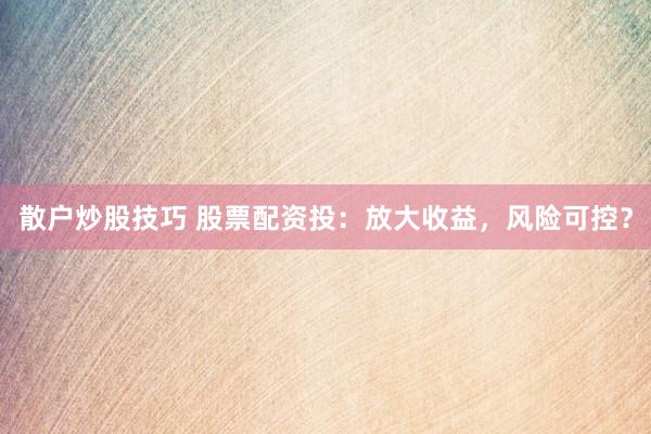散户炒股技巧 股票配资投：放大收益，风险可控？