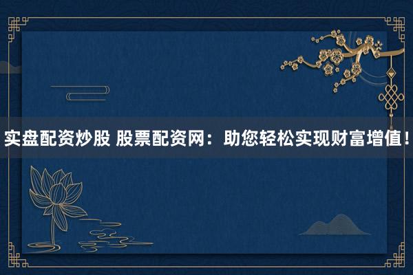 实盘配资炒股 股票配资网：助您轻松实现财富增值！