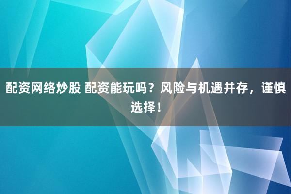 配资网络炒股 配资能玩吗？风险与机遇并存，谨慎选择！