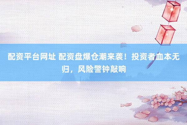 配资平台网址 配资盘爆仓潮来袭！投资者血本无归，风险警钟敲响