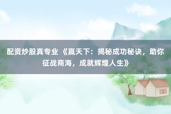 配资炒股真专业 《赢天下：揭秘成功秘诀，助你征战商海，成就辉煌人生》