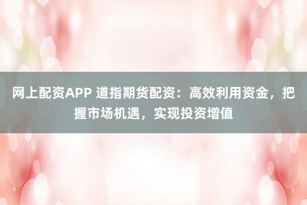 网上配资APP 道指期货配资：高效利用资金，把握市场机遇，实现投资增值