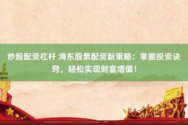 炒股配资杠杆 海东股票配资新策略：掌握投资诀窍，轻松实现财富增值！