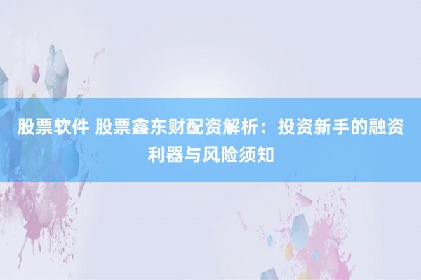 股票软件 股票鑫东财配资解析：投资新手的融资利器与风险须知