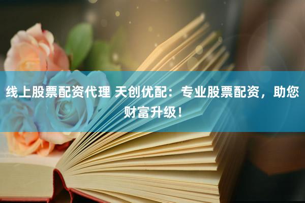 线上股票配资代理 天创优配：专业股票配资，助您财富升级！