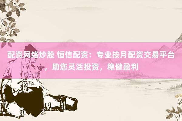 配资网络炒股 恒信配资：专业按月配资交易平台，助您灵活投资，稳健盈利
