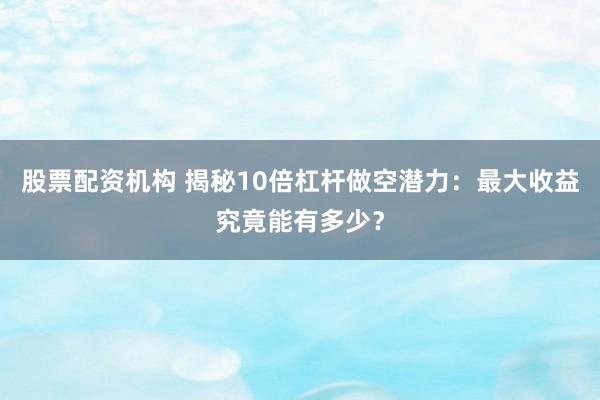 股票配资机构 揭秘10倍杠杆做空潜力：最大收益究竟能有多少？