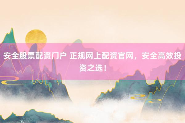 安全股票配资门户 正规网上配资官网，安全高效投资之选！