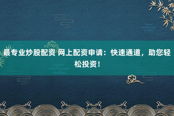 最专业炒股配资 网上配资申请：快速通道，助您轻松投资！
