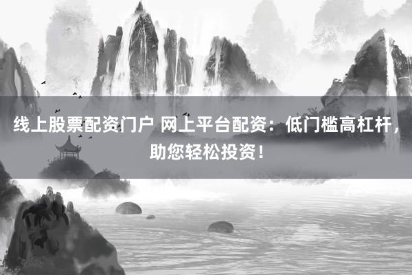 线上股票配资门户 网上平台配资：低门槛高杠杆，助您轻松投资！
