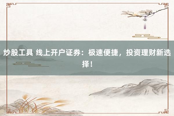 炒股工具 线上开户证券：极速便捷，投资理财新选择！