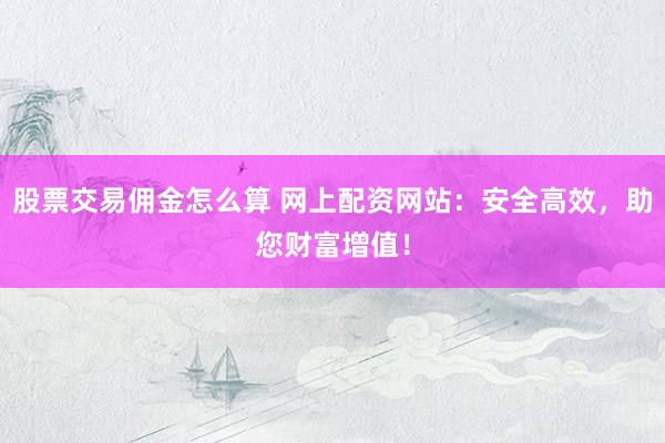 股票交易佣金怎么算 网上配资网站：安全高效，助您财富增值！