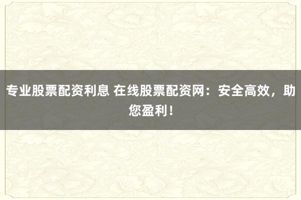 专业股票配资利息 在线股票配资网：安全高效，助您盈利！