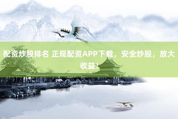 配资炒股排名 正规配资APP下载，安全炒股，放大收益！