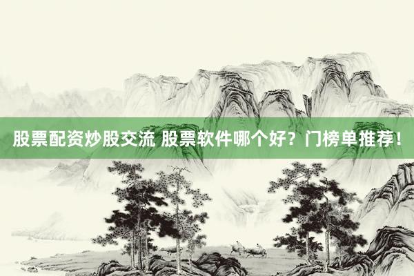 股票配资炒股交流 股票软件哪个好？门榜单推荐！