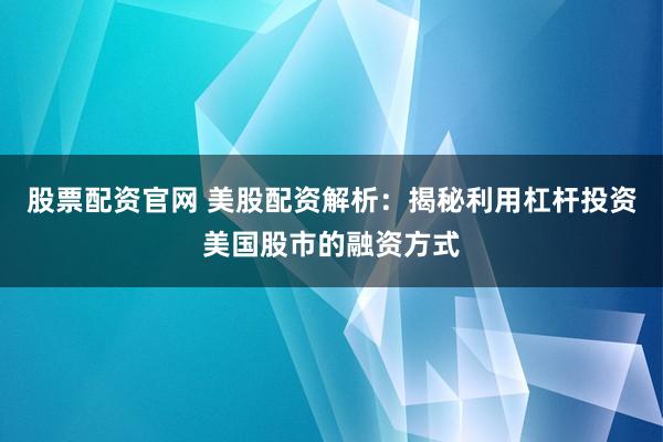 股票配资官网 美股配资解析：揭秘利用杠杆投资美国股市的融资方式