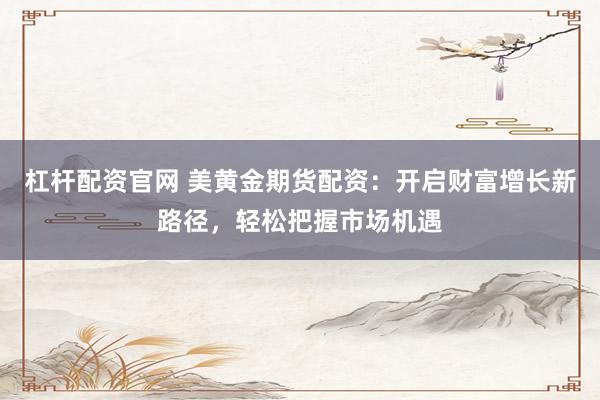 杠杆配资官网 美黄金期货配资：开启财富增长新路径，轻松把握市场机遇
