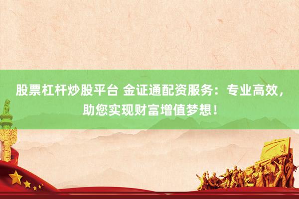 股票杠杆炒股平台 金证通配资服务：专业高效，助您实现财富增值梦想！
