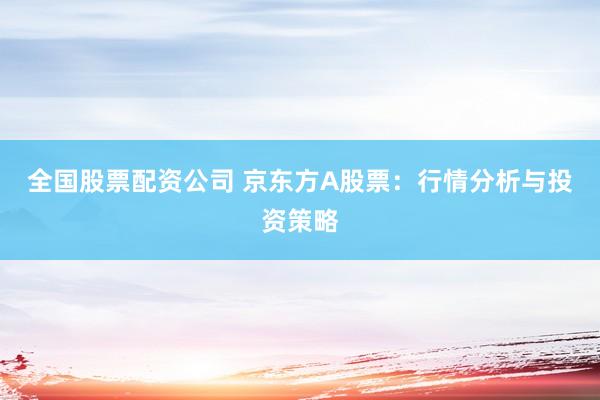 全国股票配资公司 京东方A股票：行情分析与投资策略