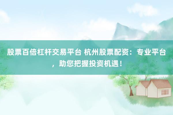 股票百倍杠杆交易平台 杭州股票配资：专业平台，助您把握投资机遇！