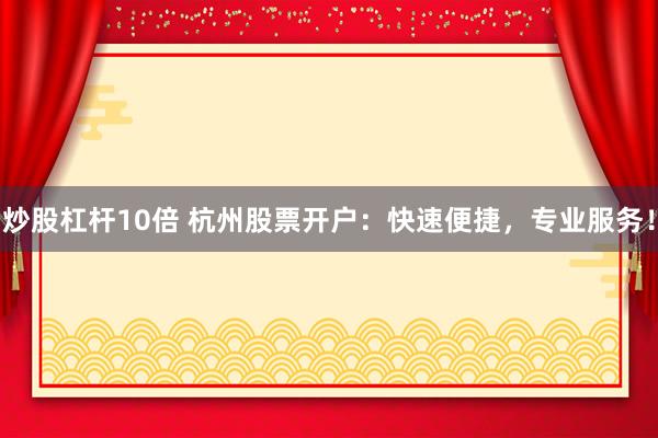 炒股杠杆10倍 杭州股票开户：快速便捷，专业服务！