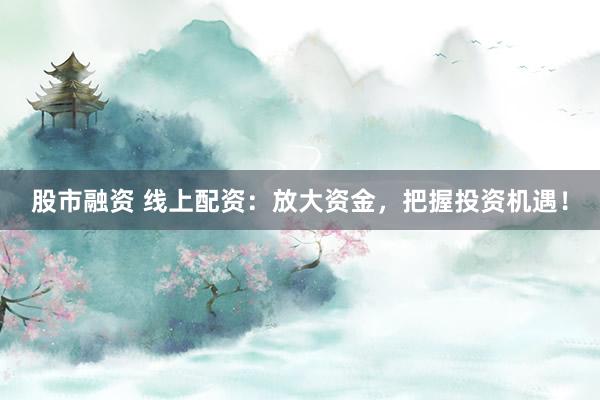 股市融资 线上配资：放大资金，把握投资机遇！