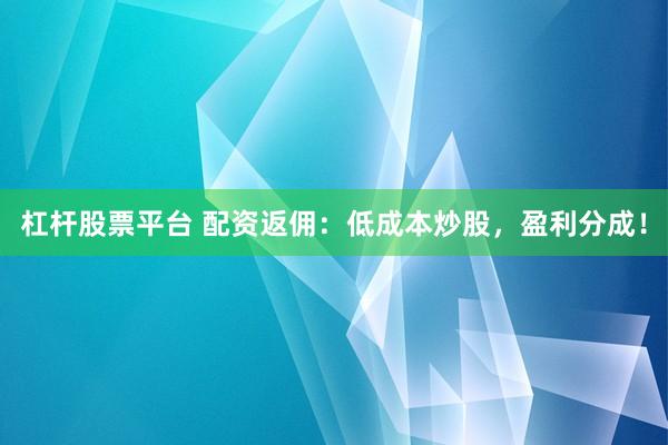 杠杆股票平台 配资返佣：低成本炒股，盈利分成！