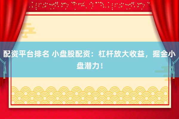 配资平台排名 小盘股配资：杠杆放大收益，掘金小盘潜力！